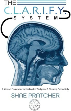 The C.L.A.R.I.F.Y. System: A Mindset Framework for Healing the Workplace & Elevating Productivity
