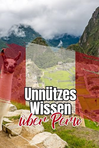 Unnützes Wissen über Peru: Erstaunliche Fakten und kuriose Details über Politik, Wirtschaft, Kultur und Gesellschaft Perus