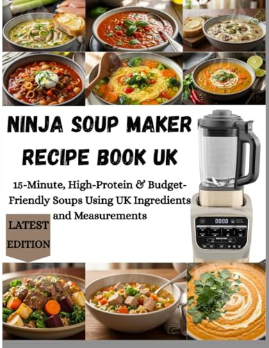 NINJA SOUP MAKER RECIPE BOOK UK: 15-Minute, High-Protein & Budget-Friendly Soups Using UK Ingredients and Measurements