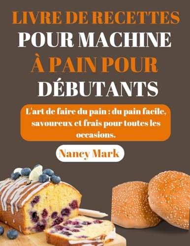 LIVRE DE RECETTES POUR MACHINE À PAIN POUR DÉBUTANTS: L'art de faire du pain, facile, savoureux et frais pour chaque occasion