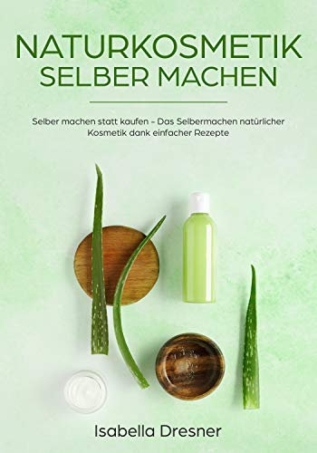 Naturkosmetik selber machen: Selber machen statt kaufen - Das Selbermachen natürlicher Kosmetik dank einfacher Rezepte