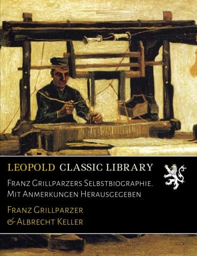 Franz Grillparzers Selbstbiographie. Mit Anmerkungen Herausgegeben