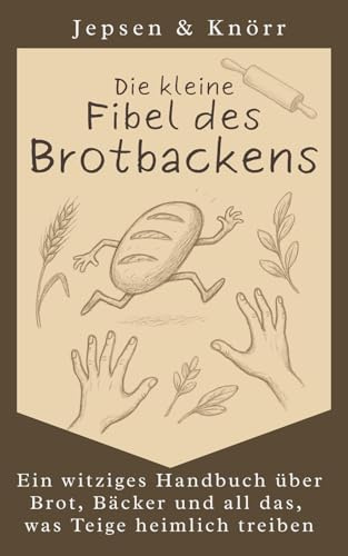 Die Kleine Fiebel des Brot Backens: Ein witziges Handbuch über Brot, Bäcker und all das, was Teige heimlich treiben