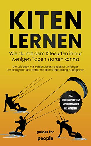 Kiten lernen: Wie du mit dem Kitesurfen in nur wenigen Tagen starten kannst - Der Leitfaden mit Insiderwissen speziell für Anfänger, um erfolgreich und sicher mit dem Kiteboarding zu beginnen
