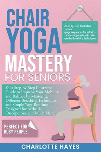 Chair Yoga Mastery for Seniors: Your Step-by-Step Illustrated Guide to Improve Your Mobility and Balance by Mastering Different Breathing Techniques and Simple Yoga Routines for Specific Diseases