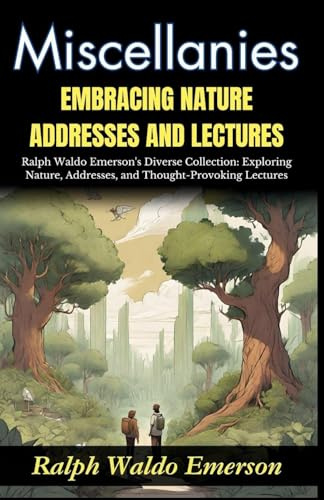 Miscellanies Embracing Nature, Addresses and Lectures: Ralph Waldo Emerson's Diverse Collection: Exploring Nature, Addresses, and Thought-Provoking Lectures
