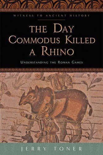 The Day Commodus Killed a Rhino: Understanding the Roman Games (Witness to Ancient History) by Jerry Toner (2014-11-04)