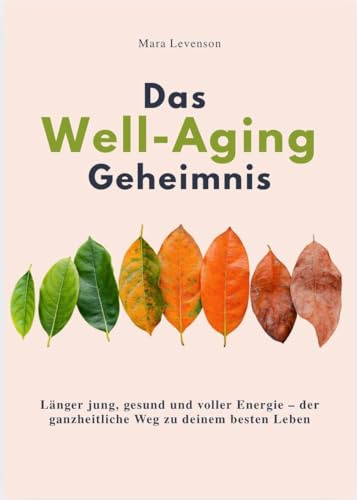 DAS WELL-AGING GEHEIMNIS: Länger jung, gesund und voller Energie – der ganzheitliche Weg zu deinem besten Leben