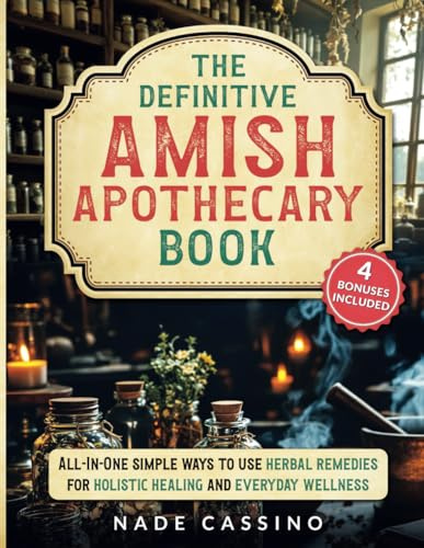 The Definitive Amish Apothecary Book: All-In-One Simple Ways to Use Herbal Remedies for Holistic Healing and Everyday Wellness