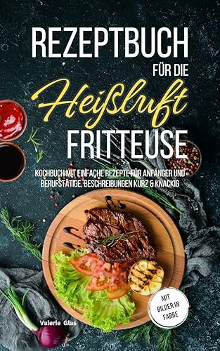 Rezeptbuch für die Heißluftfritteuse: Kochbuch mit einfache Rezepte für Anfänger und Berufstätige, Beschreibungen kurz & knackig, mit Bilder in Farbe (Küchenhelfer)