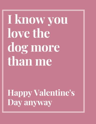 I Know You Love The Dog More Than Me Happy Valentine's Day Anyway: Special Love Gift Notebook and Daily Journal all in One