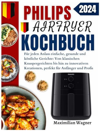 Philip AirFryer Kochbuch: Für Jeden Anlass Einfache, Gesunde Und Köstliche Gerichte: Von Klassischen Knuspergerichten Bis Hin Zu Innovativen Kreationen, Perfekt Für Anfänger Und Profis
