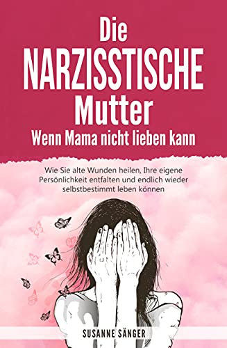 Die narzisstische Mutter – Wenn Mama nicht lieben kann: Wie Sie alte Wunden heilen, Ihre eigene Persönlichkeit entfalten und endlich wieder selbstbestimmt leben können