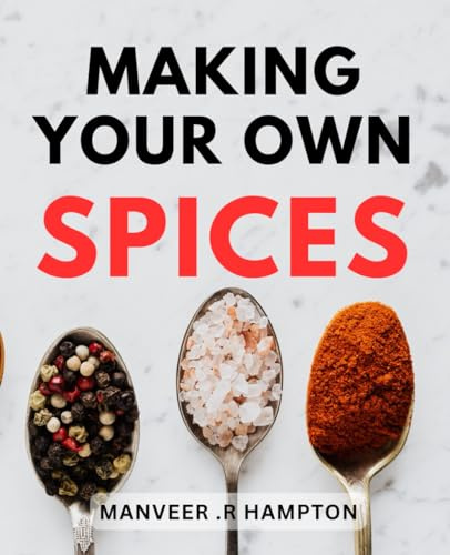 Making Your Own Spices: The Art of Creating Exquisite Flavors: A Comprehensive Guide to Crafting Custom Spice Blends for Epicurean Enthusiasts