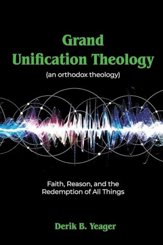 Grand Unification Theology: (An Orthodox Theology) Faith, Reason, And the Redemption of All Things
