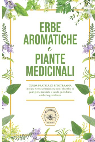 Erbe aromatiche e Piante medicinali: Guida pratica di fitoterapia, incluse ricette erboristiche con l'obiettivo di guarigione naturale e salute quotidiana anche in gravidanza