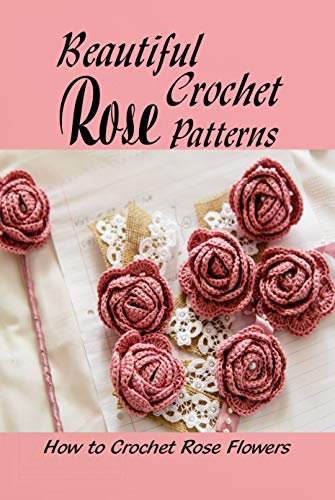 Beautiful Crochet Rose Patterns: How to Crochet Rose Flowers: Flowers Crochet Ideas (English Edition)