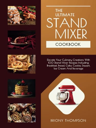 The Ultimate Stand Mixer Cookbook: Elevate Your Culinary Creations With 100 Stand Mixer Recipes Including Breakfast, Bread, Cake, Cookie, Dessert, Ice Cream And Beverage