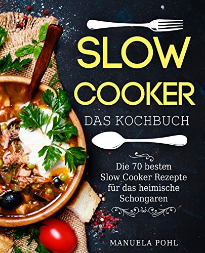 Slow Cooker – Das Kochbuch: Die 70 besten Slow Cooker Rezepte für das heimische Schongaren - inkl. Portions-, Zeit- und Nährwertangaben (Slow Cooker Kochbuch, Schongarer Kochbuch, Schongarer Rezepte)