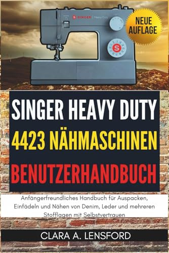 Singer Heavy Duty 4423 Nähmaschinen-Benutzerhandbuch: Anfängerfreundliches Handbuch für Auspacken, Einfädeln und Nähen von Denim, Leder und mehreren Stofflagen mit Selbstvertrauen