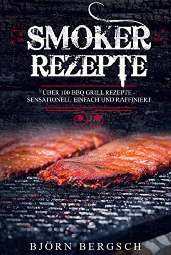 Smoker Rezepte: Über 100 BBQ Grill Rezepte - Sensationell einfach und raffiniert