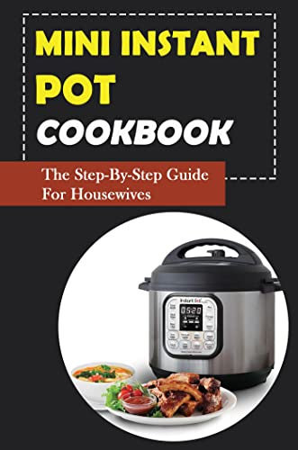Mini Instant Pot Cookbook: The Step-By-Step Guide For Housewives
