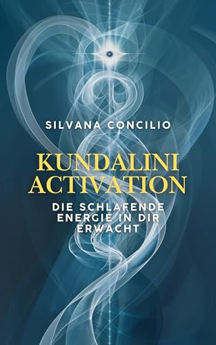 Kundalini Activation: Die schlafende Energie in dir erwacht: Ein praktischer Wegweiser für alle, die tiefer fühlen, klarer sehen und freier leben wollen