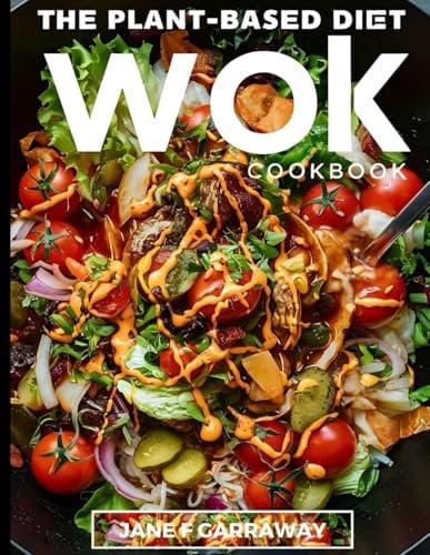 The Plant-Based Diet Wok Cookbook: Quick & Easy Nutritious Plant-Based Stir-Fry Recipes For Vegetarians, Vegans, and Family (Plant Based Healthy Eating Kitchen Series)