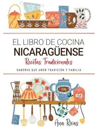 El Libro de Cocina Nicaragüense . Sabores que Unen Tradición y Familia: Recetas Tradicionales para Saborear Nicaragua con el Corazón y la Cocina de Casa