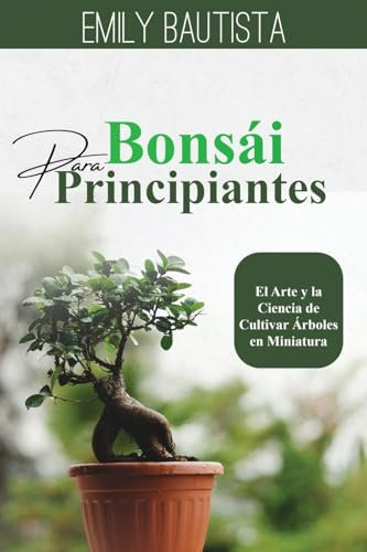 Bonsái para Principiantes: El Arte y la Ciencia de Cultivar Árboles en Miniatura