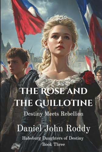 The Rose and the Guillotine: Destiny Meets Rebellion (Habsburg Daughters of Destiny, Band 3)
