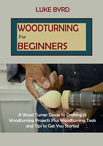 Woodturning for Beginners: A Wood Turner Guide to Crafting 15 Woodturning Projects Plus Woodturning Tools and Tips to Get You Started