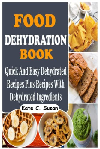 Food Dehydration Book: Quick And Easy Dehydrated Recipes Plus Recipes with Dehydrated Ingredients