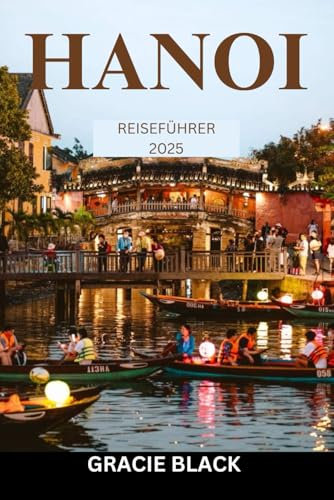 HANOI REISEFÜHRER 2025: Die Reise eines Erstreisenden durch zeitlose Straßen, lebendige Kultur und unvergessliche Aromen