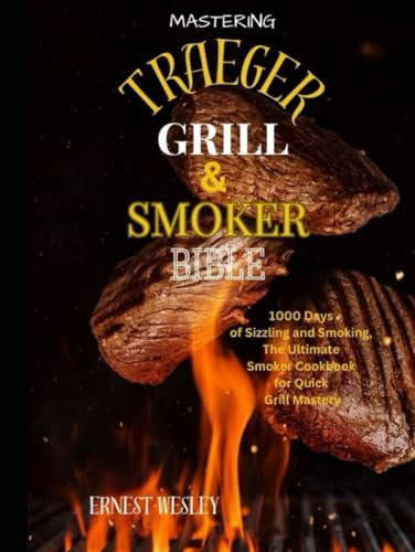 Mastering Traeger Grill & Smoker Bible: 1000 Days of Sizzling and Smoking, The Ultimate Smoker Cookbook for Quick Grill Mastery