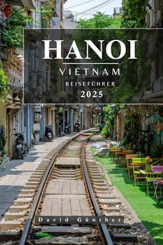 HANOI VIETNAM REISEFÜHRER: Wichtige Informationen und Tipps zur Vorbereitung Ihrer Reise: Alles, was Sie vor Ihrer Reise wissen sollten („Across Global“ Reiseführer-Serie, Band 19)