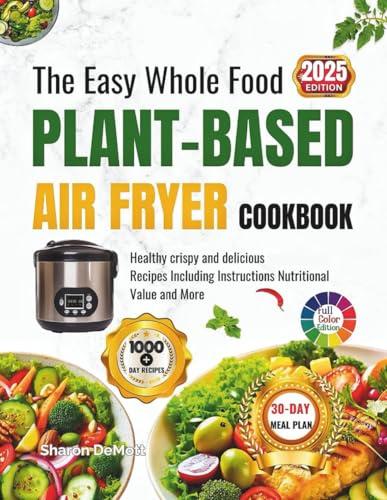 The Easy Whole Food PLANT-BASED AIR FRYER COOKBOOK: Healthy crispy and delicious Recipes Including Instructions Nutritional Value and More