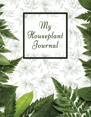 My Houseplant Journal: Keep Your Plants Nourished, Water, Fertilizer, Repotting Tracker Planner log Book for any House Plant, Succulents, Ferns, Tropical plants, Indoor Gardening Diary