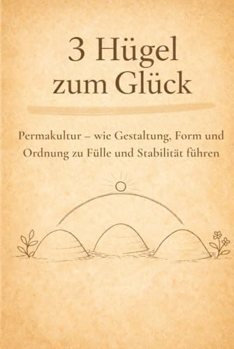 3 Hügel zum Glück: Permakultur – wie Gestaltung, Form und Ordnung zu Fülle und Stabilität führen