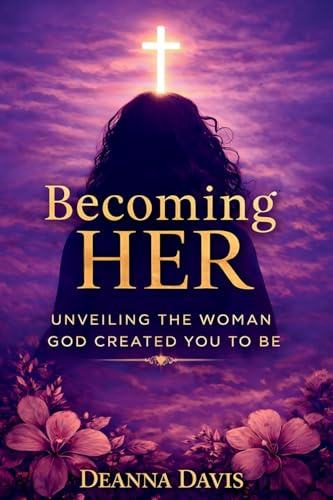 BECOMING HER: UNVEILING THE WOMAN GOD CREATED YOU TO BE