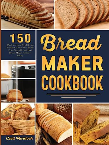 Bread Maker Cookbook: 150 Quick and Easy Bread Recipes Breakfast, Gluten-Free Breads, Fruit, Vegetable, and Herb Breads Maker's Guide to Baking