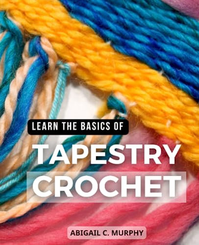 Learn The Basics Of Tapestry Crochet: A Beginner's Guide to Mastering Colorwork Techniques | Learn How to Create Beautiful Designs with Step-by-Step Instructions and Inspiring Projects