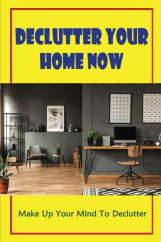 Declutter Your Home Now: Make Up Your Mind To Declutter