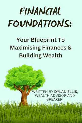 Financial Foundations: Your Blueprint to Maximising Finances & Building Wealth: Written by Dylan Ellis, Multi Award-Winning Financial Planner and Speaker.
