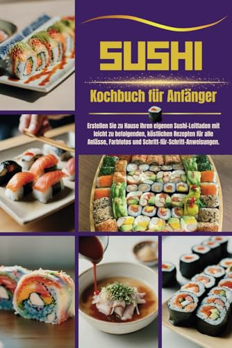 Sushi Kochbuch für Anfänger: Erstellen Sie zu Hause Ihren eigenen Sushi-Leitfaden mit leicht zu befolgenden, köstlichen Rezepten für alle Anlässe, Farbfotos und Schritt-für-Schritt-Anweisungen.