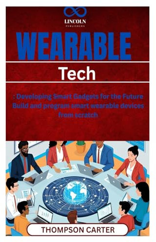 Wearable Tech: Developing Smart Gadgets for the Future Build and program smart wearable devices from scratch