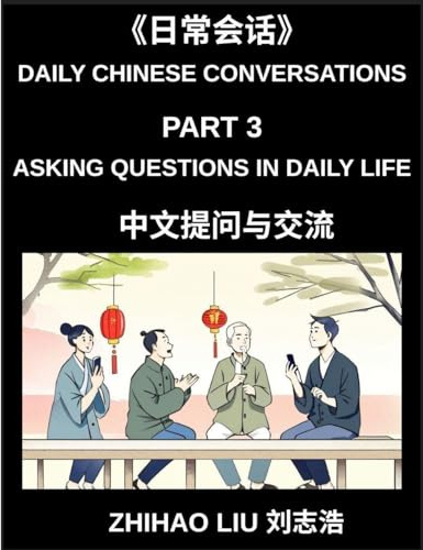 Daily Chinese Conversations (Part 3)- Asking Questions in Daily Life, Master Mandarin Question Words, Real-Life Question Patterns, and Practical ... for Beginners and Intermediate Learners