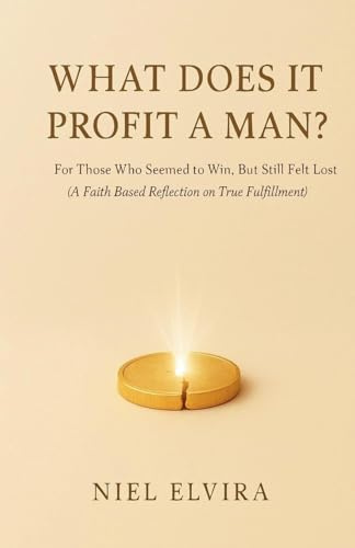 What Does It Profit a Man?: For Those Who Seemed to Win, But Still Felt Lost - A Faith-Based Reflection on True Fulfillment