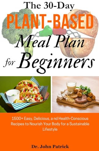 The 30-Day Plant Based Meal Plan for Beginners: 1500+ Easy, Delicious, a nd Health-Conscious Recipes to Nourish Your Body for a Sustainable Lifestyle