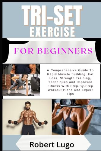 TRI-SET EXERCISE For Beginners: A Comprehensive Guide To Rapid Muscle Building, Fat Loss, Strength Training, Techniques and Improved Fitness With Step-By-Step Workout Plans And Expert Tips